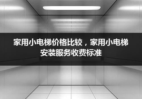 家用小电梯价格比较，家用小电梯安装服务收费标准