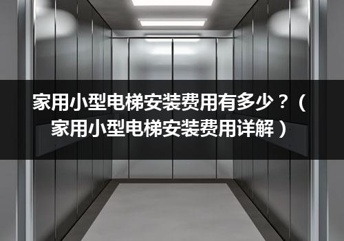 家用小型电梯安装费用有多少？（家用小型电梯安装费用详解）