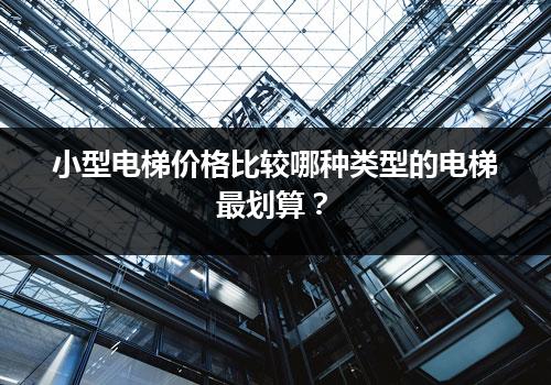 小型电梯价格比较哪种类型的电梯最划算？