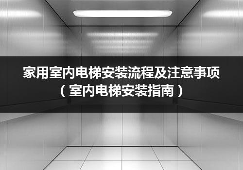 家用室内电梯安装流程及注意事项（室内电梯安装指南）