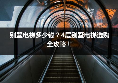 别墅电梯多少钱？4层别墅电梯选购全攻略！