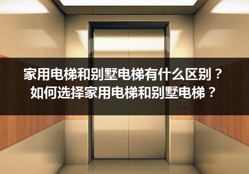 家用电梯和别墅电梯有什么区别？如何选择家用电梯和别墅电梯？