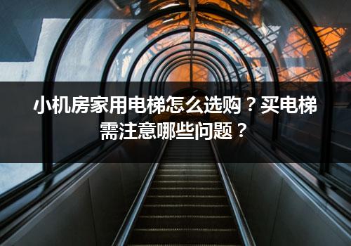 小机房家用电梯怎么选购？买电梯需注意哪些问题？