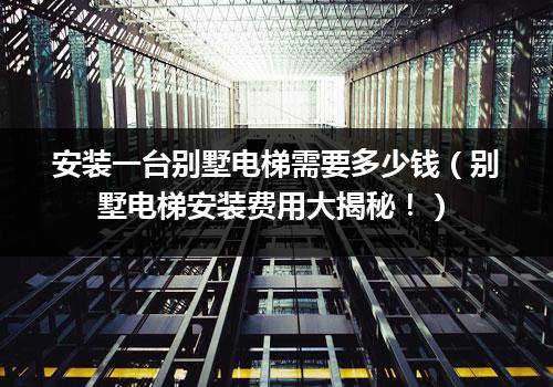 安装一台别墅电梯需要多少钱（别墅电梯安装费用大揭秘！）