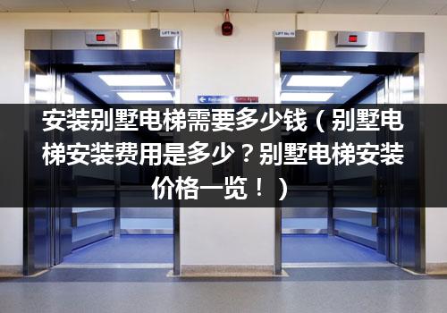 安装别墅电梯需要多少钱（别墅电梯安装费用是多少？别墅电梯安装价格一览！）