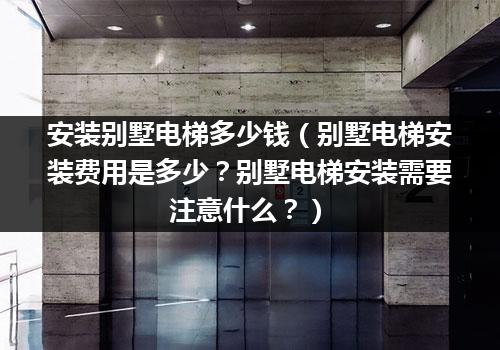 安装别墅电梯多少钱（别墅电梯安装费用是多少？别墅电梯安装需要注意什么？）