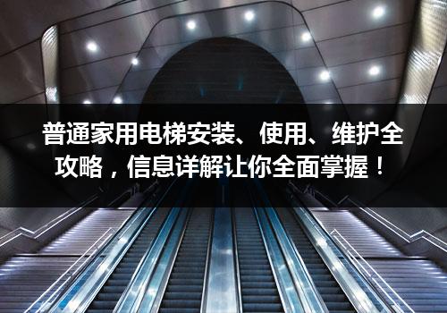 普通家用电梯安装、使用、维护全攻略，信息详解让你全面掌握！