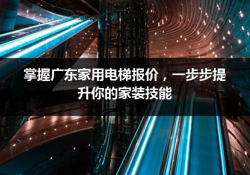 掌握广东家用电梯报价，一步步提升你的家装技能