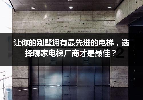 让你的别墅拥有最先进的电梯，选择哪家电梯厂商才是最佳？