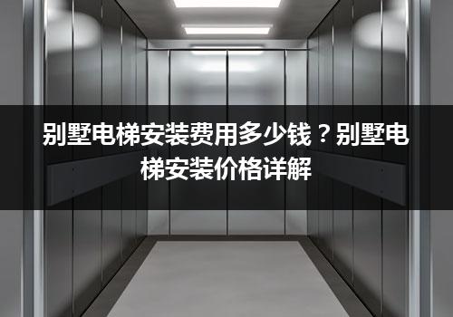 别墅电梯安装费用多少钱？别墅电梯安装价格详解