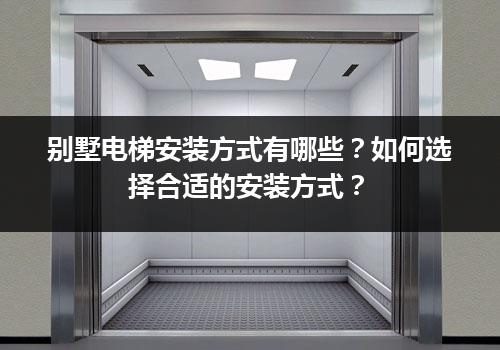 别墅电梯安装方式有哪些？如何选择合适的安装方式？