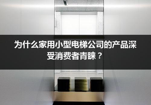 为什么家用小型电梯公司的产品深受消费者青睐？