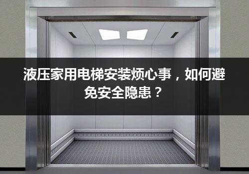 液压家用电梯安装烦心事，如何避免安全隐患？