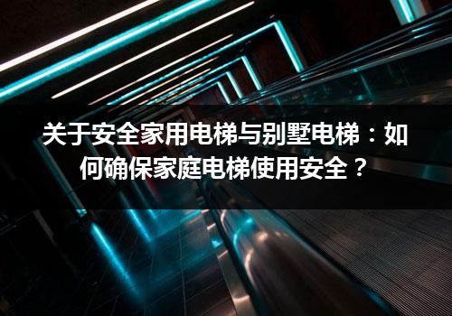 关于安全家用电梯与别墅电梯：如何确保家庭电梯使用安全？