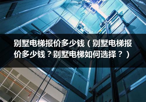 别墅电梯报价多少钱（别墅电梯报价多少钱？别墅电梯如何选择？）