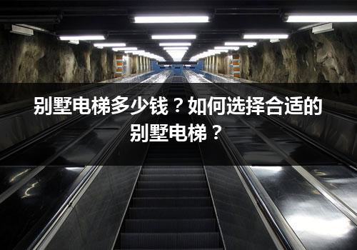 别墅电梯多少钱？如何选择合适的别墅电梯？