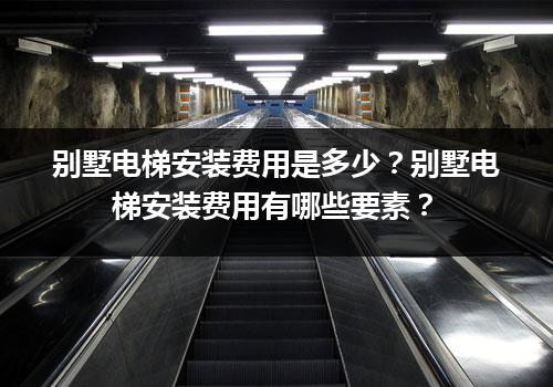 别墅电梯安装费用是多少？别墅电梯安装费用有哪些要素？