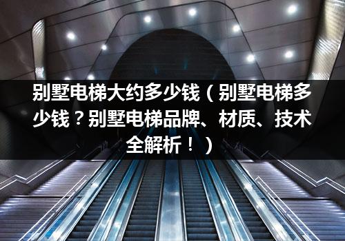 别墅电梯大约多少钱（别墅电梯多少钱？别墅电梯品牌、材质、技术全解析！）