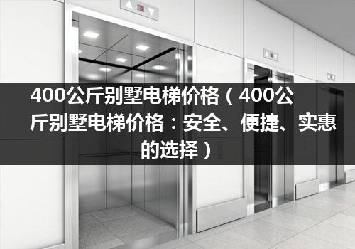 400公斤别墅电梯价格（400公斤别墅电梯价格：安全、便捷、实惠的选择）