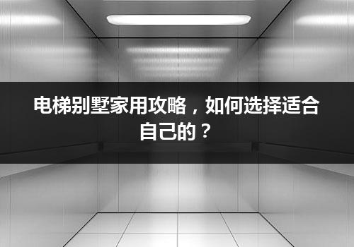 电梯别墅家用攻略，如何选择适合自己的？